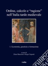 Ordine, calcolo e «ragione» nell'Italia tardo medievale. Vol. 1: Economia, giustizia e formazione libro