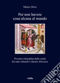 Per non havere cosa alcuna al mundo. Povertà e disciplina della carità fra stato sabaudo e ducato sforzesco libro