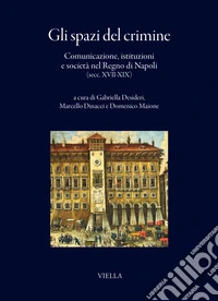 Gli spazi del crimine. Comunicazione, istituzioni e società nel Regno di Napoli (secc. XVII-XIX) libro