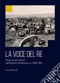 La voce del re. Parola, potere, libertà sull'altopiano sudafricano, ca. 1800-1903 libro