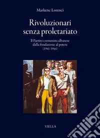 Rivoluzionari senza proletariato. Il Partito comunista albanese dalla fondazione al potere (1941-1944) libro