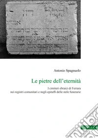 Le pietre dell'eternità. I cimiteri ebraici di Ferrara nei registri comunitari e negli epitaffi delle stele funerarie libro