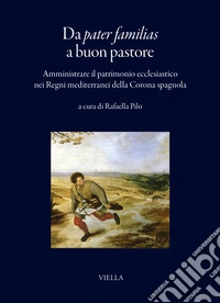 Da pater familias a buon pastore. Amministrare il patrimonio ecclesiastico nei Regni mediterranei della Corona spagnola libro
