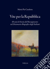 Vite per la Repubblica. 60 anni di storia del Risorgimento nel «Dizionario Biografico degli Italiani» libro