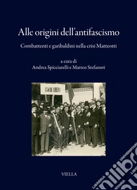 Alle origini dell'antifascismo. Combattenti e garibaldini nella crisi Matteotti libro
