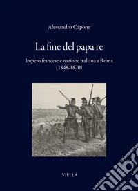 La fine del papa re. Impero francese e nazione italiana a Roma (1848-1870) libro