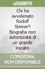 Chi ha avvelenato Rudolf Steiner? Biografia non autorizzata di un grande iniziato