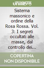 Sistema massonico e ordine della Rosa Rossa. Vol. 3: I segreti occultati alle masse, dal controllo dei media al ruolo dell'esoterismo nella società libro