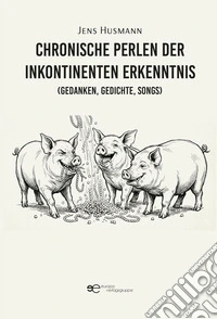 Chronische Perlen der inkontinenten Erkenntnis (Gedanken, Gedichte, Songs) libro