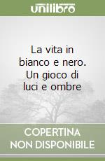 La vita in bianco e nero. Un gioco di luci e ombre libro