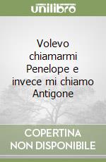 Volevo chiamarmi Penelope e invece mi chiamo Antigone libro