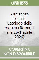 Arte senza confini. Catalogo della mostra (Roma, 1 marzo-1 aprile 2026)