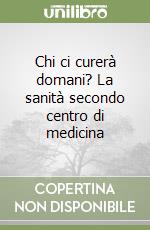 Chi ci curerà domani? La sanità secondo centro di medicina libro