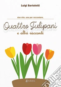 Quattro tulipani e altri racconti. Due vite. Una per raccontare libro