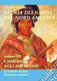 Storia dei nativi del nord America. L'America agli americani, gli indiani cacciati dalle terre orientali libro