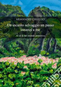 Un incanto selvaggio un passo innanzi a me. Al di là del mondo primitivo libro