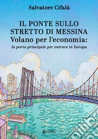 Il ponte sullo stretto di Messina. Volano per l'economia: la porta principale per entrare in Europa libro