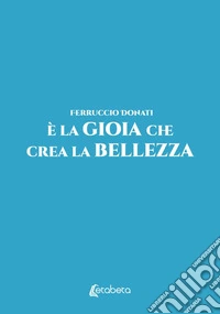 È la gioia che crea la bellezza libro