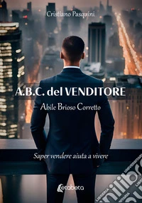 A.B.C. del venditore. Abile brioso corretto. Saper vendere aiuta a vivere libro
