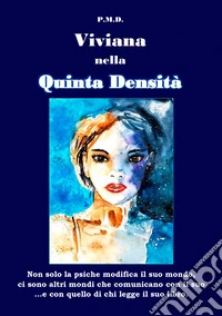 Viviana nella Quinta Densità. Non solo la psiche modifica il suo mondo, ci sono altri mondi che comunicano con il suo ...e con quello di chi legge il libro libro