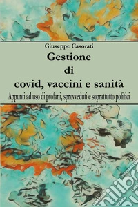 Gestione di covid, vaccini e sanità. Appunti ad uso di profani, sprovveduti e soprattutto politici libro