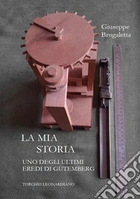 La mia storia. Uno degli ultimi eredi di Gutemberg, torchio Leonardiano libro