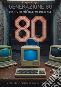 Generazione 80. Diario di un nativo digitale. Crescere e cambiare con la tecnologia libro