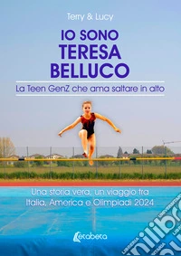 Io sono Teresa Belluco. La Teen GenZ che ama saltare in alto. Una storia vera, un viaggio tra Italia, America e Olimpiadi 2024 libro
