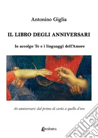 Il libro degli anniversari. Io accolgo te e i linguaggi dell'amore. 50 anniversari: dal primo di carta a quello d'oro libro