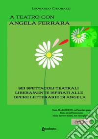 A teatro con Angela Ferrara. Sei spettacoli teatrali liberamente ispirati alle opere letterarie di Angela libro