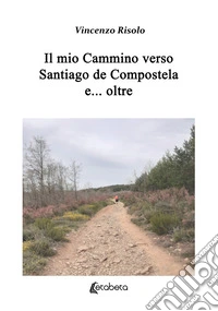 Il mio cammino verso Santiago de Compostela e... oltre libro