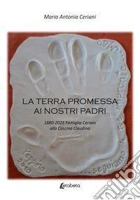 La terra promessa ai nostri padri. 1880-2025 famiglia Ceriani alla Cascina Claudina libro