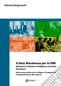 Il Data Warehouse per la PMI. Ottimizzare la business intelligence con il Data Warehouse. Guida teorico-pratica per lo sviluppo e il supporto alle strategie di business delle imprese libro