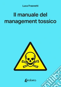 Il manuale del management tossico libro