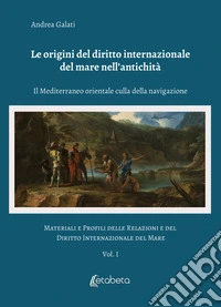 Le origini del diritto internazionale del mare nell'antichità. Il Mediterraneo orientale culla della navigazione. Materiali e profili delle relazioni e del diritto internazionale del mare. Vol. 1 libro