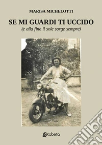 Se mi guardi ti uccido. (E alla fine il sole sorge sempre) libro
