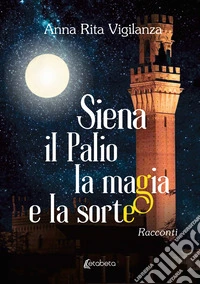 Siena, il Palio, la magia e la sorte libro