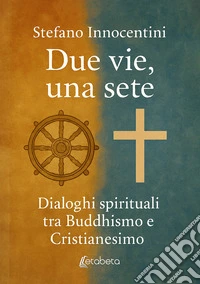 Due vie, una sete. Dialoghi spirituali tra Buddhismo e Cristianesimo libro