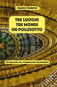 Tre luoghi, tre mondi, un poliziotto. Tre indagini del commissario Belpensiero libro