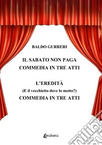 Il sabato non paga-L'eredità (E il vecchietto dove lo metto?). Commedia in tre atti libro