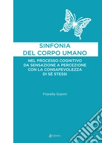 Sinfonia del corpo umano. Nel processo cognitivo da sensazione a percezione con la consapevolezza di sé stessi libro