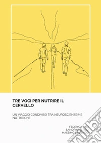 Tre voci per nutrire il cervello. Un viaggio condiviso tra neuroscienze e nutrizione libro