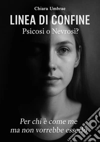 Linea di confine: psicosi o nevrosi? Per chi è come me ma non vorrebbe esserlo libro