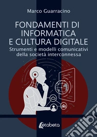 Fondamenti di informatica e cultura digitale. Strumenti e modelli comunicativi della società interconnessa libro