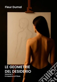 Le geometrie del desiderio. Vol. 1: Il maestro e il fiore libro