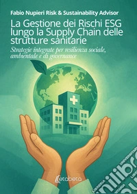 La gestione dei rischi ESG lungo la Supply Chain delle strutture sanitarie. Strategie integrate per resilienza sociale, ambientale e di governance libro