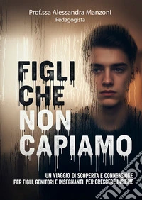Figli che non capiamo. Un viaggio di scoperta e connessione per figli, genitori e insegnanti per crescere insieme libro