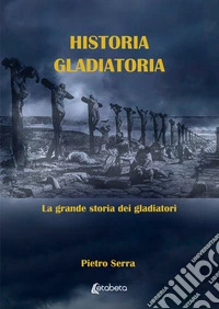Historia gladiatoria. La grande storia dei gladiatori libro