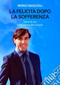 La felicità dopo la sofferenza. Storie di vita. Dalla caduta alla rinascita libro