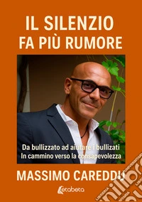 Il silenzio fa più rumore. Da bullizzato ad aiutare i bullizzati. In cammino verso la consapevolezza libro